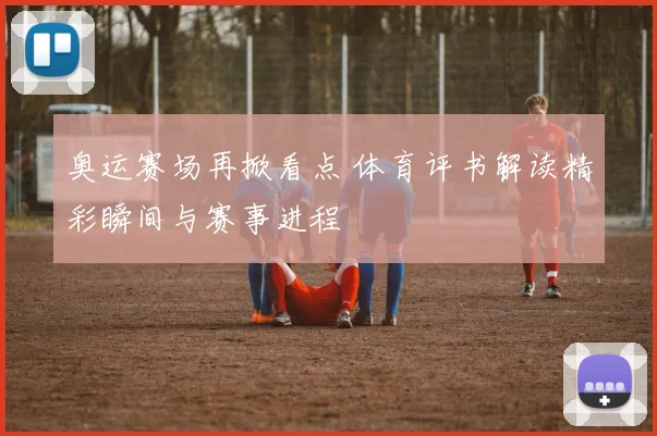 奥运赛场再掀看点 体育评书解读精彩瞬间与赛事进程