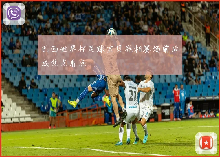 巴西世界杯足球宝贝亮相赛场前排成焦点看点