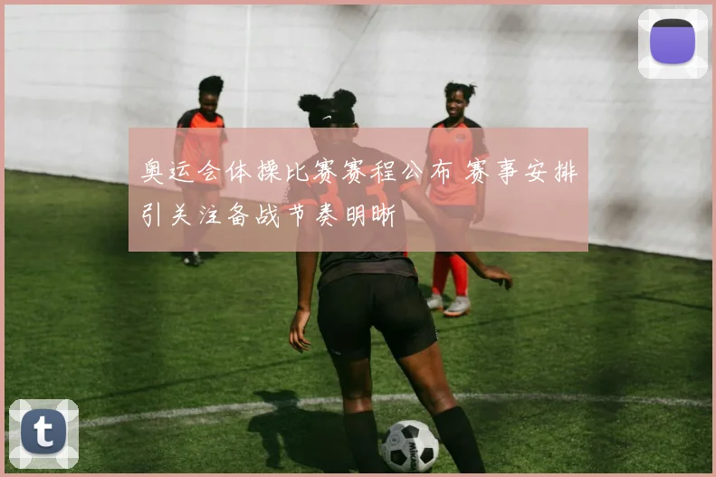 奥运会体操比赛赛程公布 赛事安排引关注备战节奏明晰