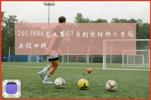 2013NBA总决赛G7马刺逆转热火夺冠历程回顾