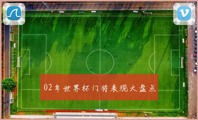 02年世界杯门将表现大盘点